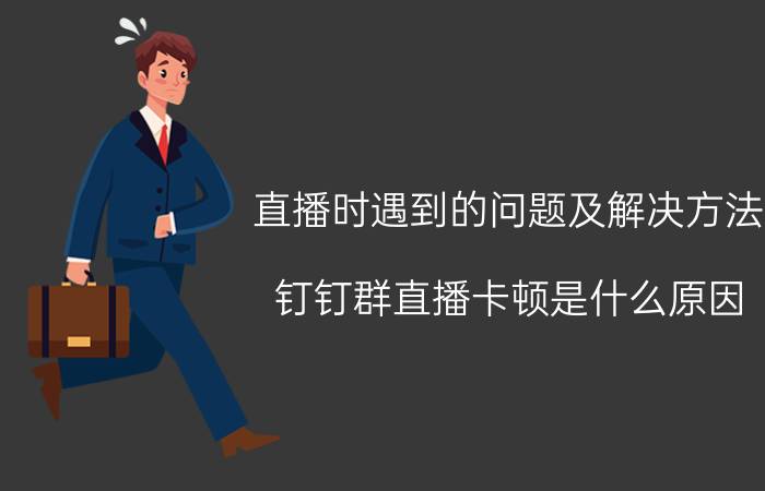 直播时遇到的问题及解决方法 钉钉群直播卡顿是什么原因，怎么办？